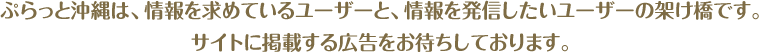 ぷらっと沖縄は、情報を求めているユーザーと、情報を発信したいユーザーの架け橋です。サイトに掲載する広告をお待ちしております。