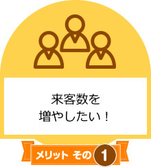 メリットその1　来客数を増やしたい！