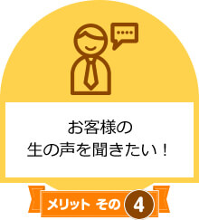 メリットその4　お客様の生の声を聞きたい！