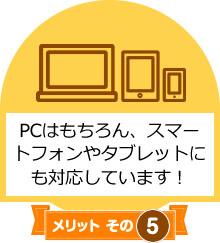 メリットその5　PCはもちろん、スマートフォンやタブレットにも対応しています！