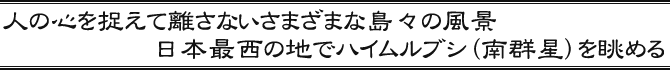 人の心を捉えて離さないさまざまな島々の風景　日本最西の地でハイムルブシ（南群星）を眺める