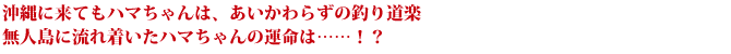 沖縄に来てもハマちゃんは、あいかわらずの釣り道楽　無人島に流れ着いたハマちゃんの運命は……！？