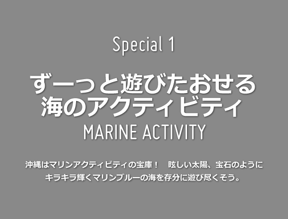 Special 1 ずーっと遊びたおせる海のアクティビティ 沖縄はマリンアクティビティの宝庫！　眩しい太陽、宝石のようにキラキラ輝くマリンブルーの海を存分に遊び尽くそう。