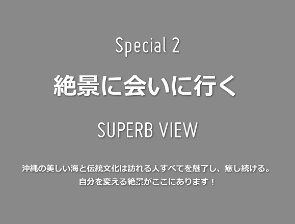 Special 2 絶景に会いに行く 沖縄の美しい海と伝統文化は訪れる人すべてを魅了し、癒し続ける。自分を変える絶景がここにあります！