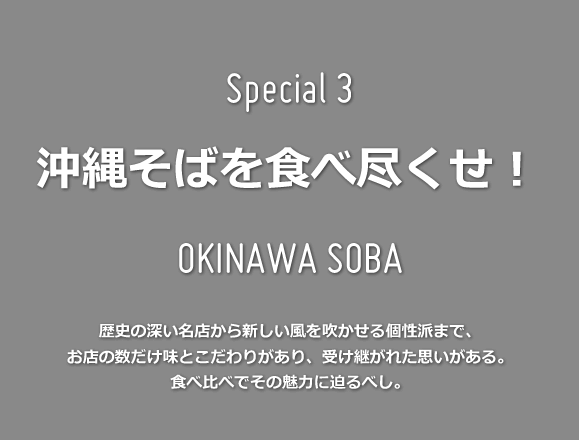 Special 3 沖縄そばを食べ尽くせ！ 歴史の深い名店から新しい風を吹かせる個性派まで、お店の数だけ味とこだわりがあり、受け継がれた思いがある。食べ比べでその魅力に迫るべし。