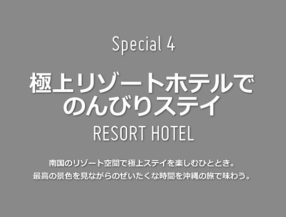 Special 4 極上リゾートホテルでのんびりステイ 南国のリゾート空間で極上ステイを楽しむひととき。最高の景色を見ながらのぜいたくな時間を沖縄の旅で味わう。